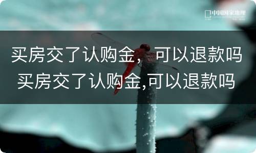 买房交了认购金，可以退款吗 买房交了认购金,可以退款吗
