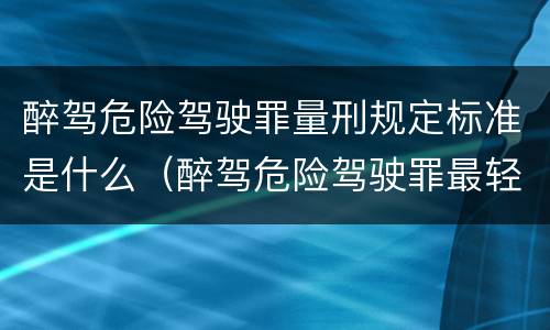 醉驾危险驾驶罪量刑规定标准是什么（醉驾危险驾驶罪最轻怎么判）