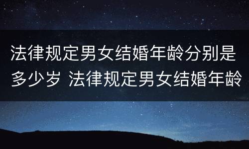 法律规定男女结婚年龄分别是多少岁 法律规定男女结婚年龄分别是多少岁左右