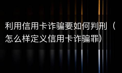 利用信用卡诈骗要如何判刑（怎么样定义信用卡诈骗罪）