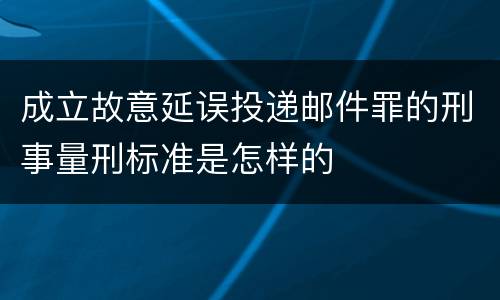 成立故意延误投递邮件罪的刑事量刑标准是怎样的