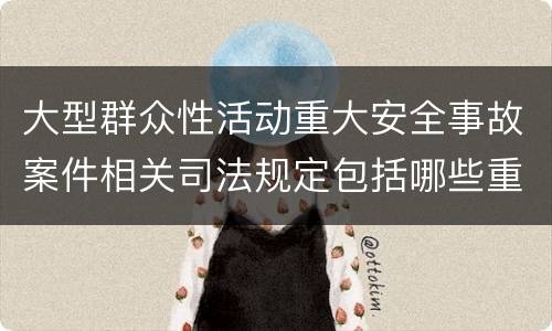 大型群众性活动重大安全事故案件相关司法规定包括哪些重要内容