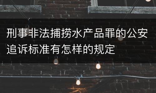刑事非法捕捞水产品罪的公安追诉标准有怎样的规定