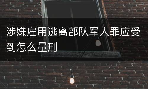 涉嫌雇用逃离部队军人罪应受到怎么量刑