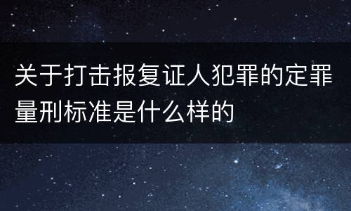 关于打击报复证人犯罪的定罪量刑标准是什么样的