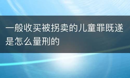 一般收买被拐卖的儿童罪既遂是怎么量刑的