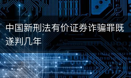 中国新刑法有价证券诈骗罪既遂判几年