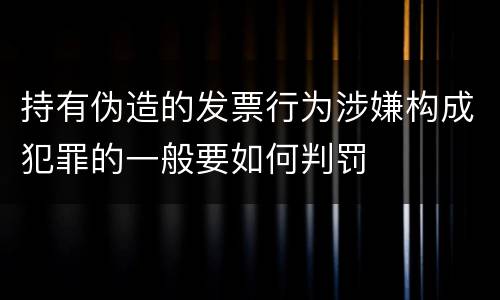 持有伪造的发票行为涉嫌构成犯罪的一般要如何判罚