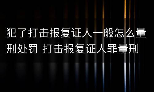 犯了打击报复证人一般怎么量刑处罚 打击报复证人罪量刑