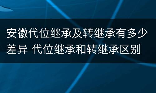 安徽代位继承及转继承有多少差异 代位继承和转继承区别