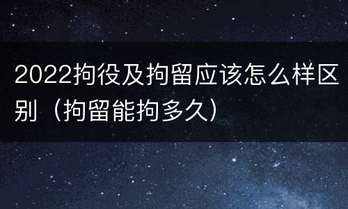 2022拘役及拘留应该怎么样区别（拘留能拘多久）