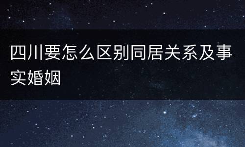 四川要怎么区别同居关系及事实婚姻