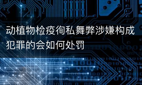 动植物检疫徇私舞弊涉嫌构成犯罪的会如何处罚