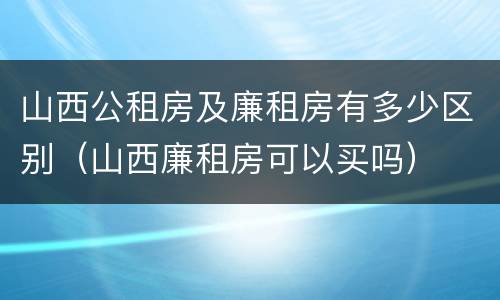 山西公租房及廉租房有多少区别（山西廉租房可以买吗）