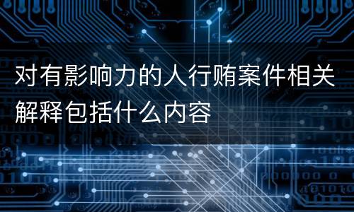 对有影响力的人行贿案件相关解释包括什么内容