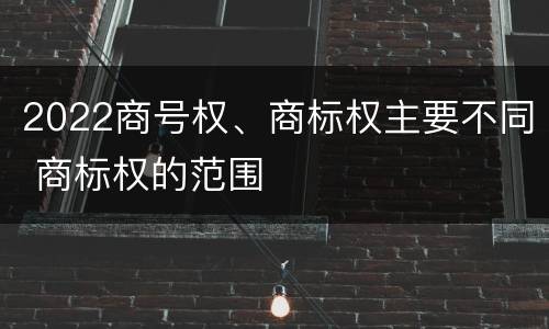 2022商号权、商标权主要不同 商标权的范围
