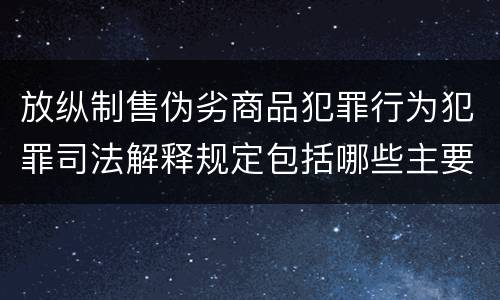 放纵制售伪劣商品犯罪行为犯罪司法解释规定包括哪些主要内容