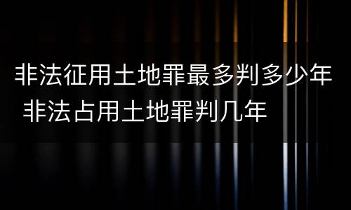 非法征用土地罪最多判多少年 非法占用土地罪判几年