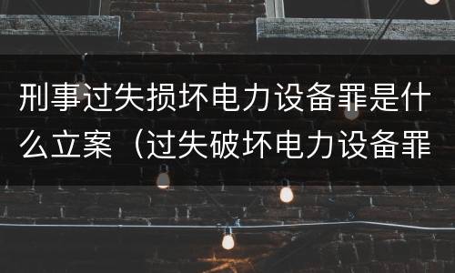 刑事过失损坏电力设备罪是什么立案（过失破坏电力设备罪立案追诉标准）