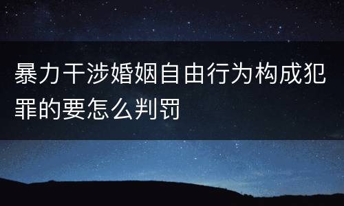 暴力干涉婚姻自由行为构成犯罪的要怎么判罚