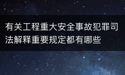 有关工程重大安全事故犯罪司法解释重要规定都有哪些