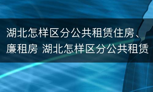 湖北怎样区分公共租赁住房、廉租房 湖北怎样区分公共租赁住房,廉租房