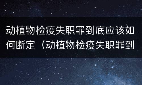 动植物检疫失职罪到底应该如何断定（动植物检疫失职罪到底应该如何断定责任）