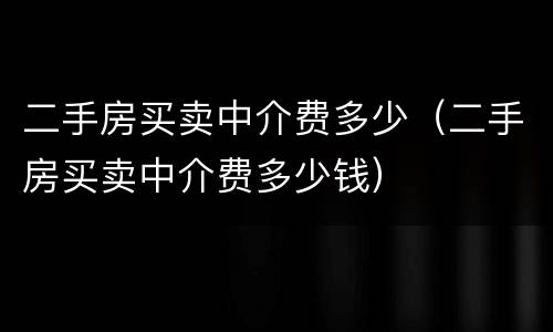 二手房买卖中介费多少（二手房买卖中介费多少钱）