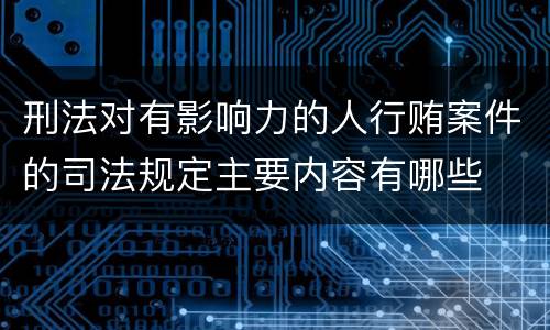 刑法对有影响力的人行贿案件的司法规定主要内容有哪些