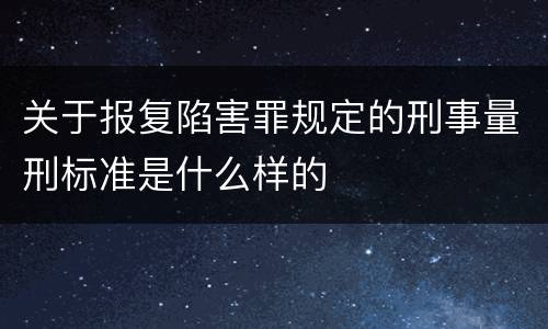 关于报复陷害罪规定的刑事量刑标准是什么样的