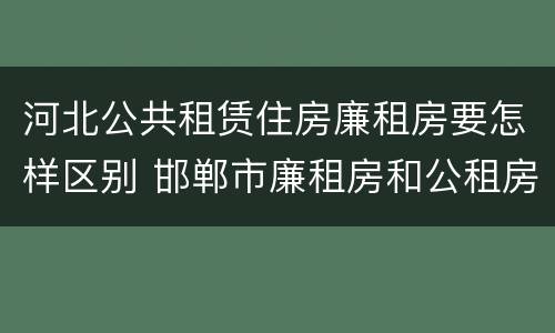 河北公共租赁住房廉租房要怎样区别 邯郸市廉租房和公租房的区别