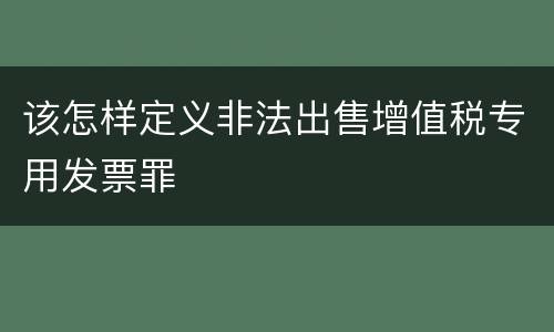 该怎样定义非法出售增值税专用发票罪