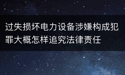 过失损坏电力设备涉嫌构成犯罪大概怎样追究法律责任