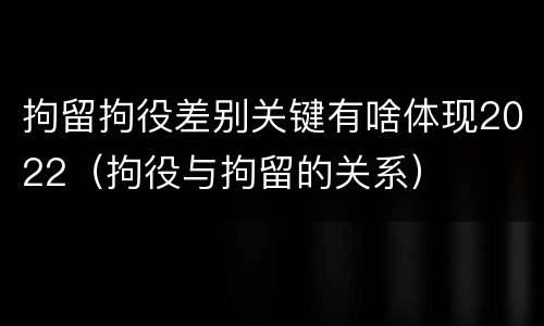 拘留拘役差别关键有啥体现2022（拘役与拘留的关系）