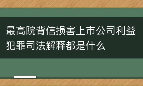 最高院背信损害上市公司利益犯罪司法解释都是什么