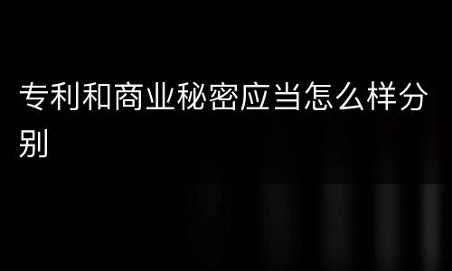 专利和商业秘密应当怎么样分别