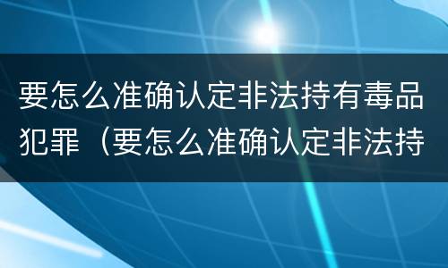 要怎么准确认定非法持有毒品犯罪（要怎么准确认定非法持有毒品犯罪行为）