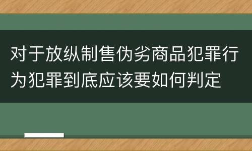 对于放纵制售伪劣商品犯罪行为犯罪到底应该要如何判定