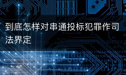 到底怎样对串通投标犯罪作司法界定