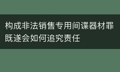 构成非法销售专用间谍器材罪既遂会如何追究责任