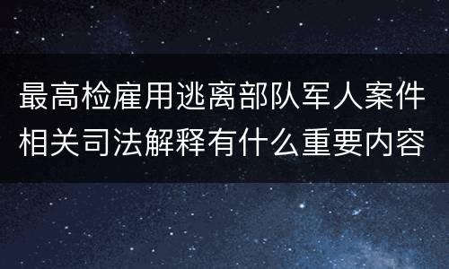 最高检雇用逃离部队军人案件相关司法解释有什么重要内容