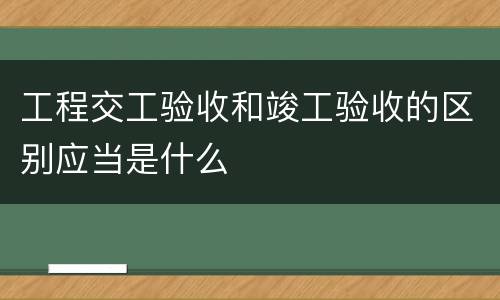工程交工验收和竣工验收的区别应当是什么
