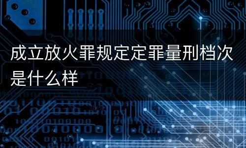 成立放火罪规定定罪量刑档次是什么样
