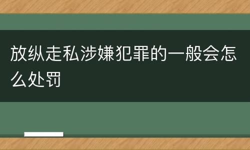 放纵走私涉嫌犯罪的一般会怎么处罚