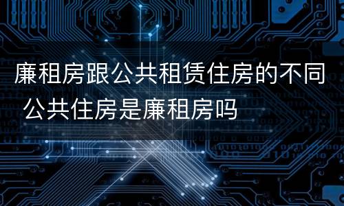 廉租房跟公共租赁住房的不同 公共住房是廉租房吗