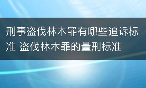 刑事盗伐林木罪有哪些追诉标准 盗伐林木罪的量刑标准