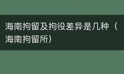海南拘留及拘役差异是几种（海南拘留所）