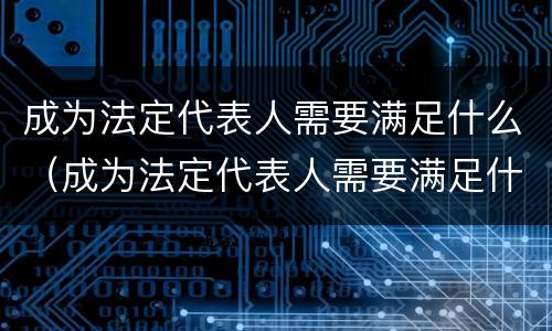 成为法定代表人需要满足什么（成为法定代表人需要满足什么要求）