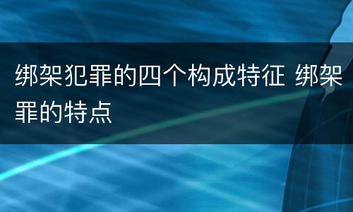 绑架犯罪的四个构成特征 绑架罪的特点