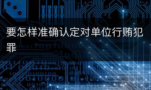 要怎样准确认定对单位行贿犯罪